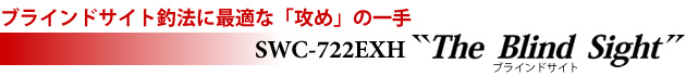 ブラインドサイトに釣法に最適な「攻め」の一手　SWC-722EXH The Blind Sight